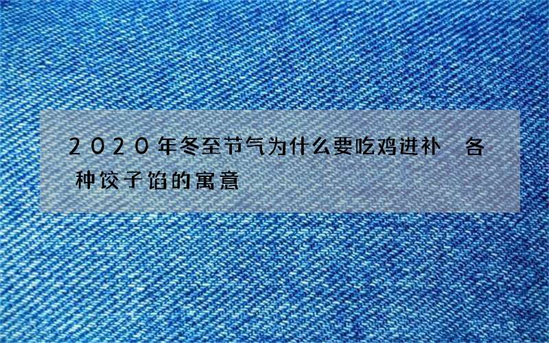 2020年冬至节气为什么要吃鸡进补 各种饺子馅的寓意